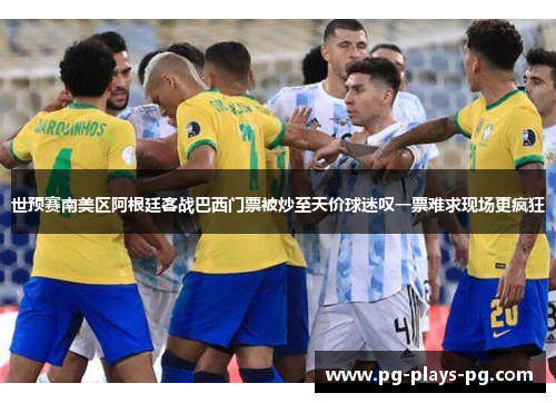 世预赛南美区阿根廷客战巴西门票被炒至天价球迷叹一票难求现场更疯狂