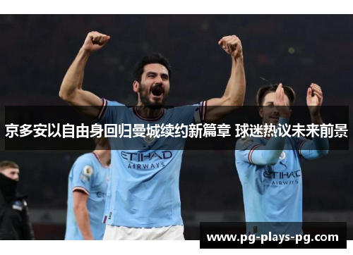 京多安以自由身回归曼城续约新篇章 球迷热议未来前景 京多安以自由身回归曼城续约新篇章 球迷热议未来前景