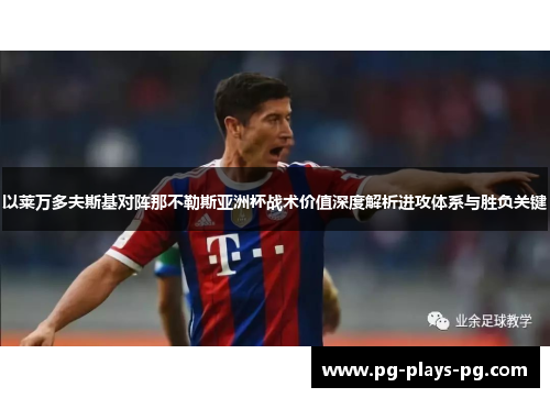 以莱万多夫斯基对阵那不勒斯亚洲杯战术价值深度解析进攻体系与胜负关键 以莱万多夫斯基对阵那不勒斯亚洲杯战术价值深度解析进攻体系与胜负关键