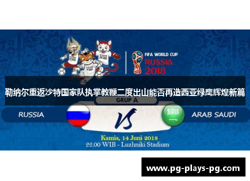 勒纳尔重返沙特国家队执掌教鞭二度出山能否再造西亚绿鹰辉煌新篇 勒纳尔重返沙特国家队执掌教鞭二度出山能否再造西亚绿鹰辉煌新篇