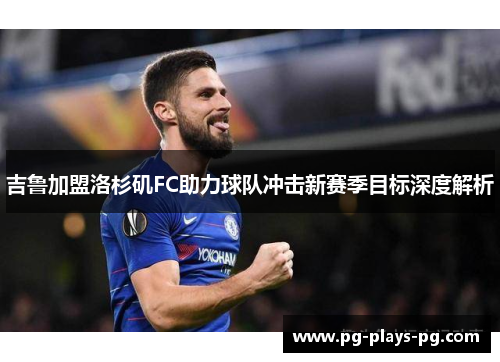 吉鲁加盟洛杉矶FC助力球队冲击新赛季目标深度解析 吉鲁加盟洛杉矶FC助力球队冲击新赛季目标深度解析