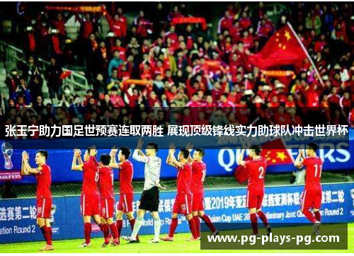 张玉宁助力国足世预赛连取两胜 展现顶级锋线实力助球队冲击世界杯