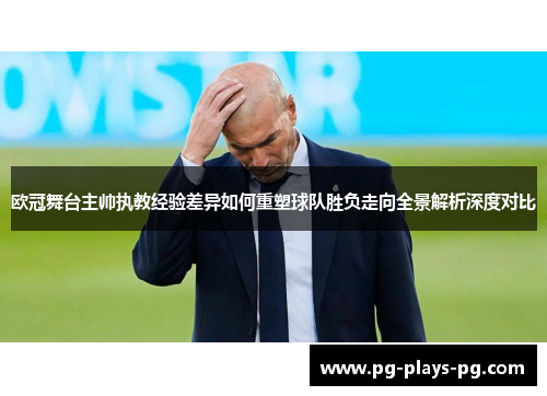 欧冠舞台主帅执教经验差异如何重塑球队胜负走向全景解析深度对比