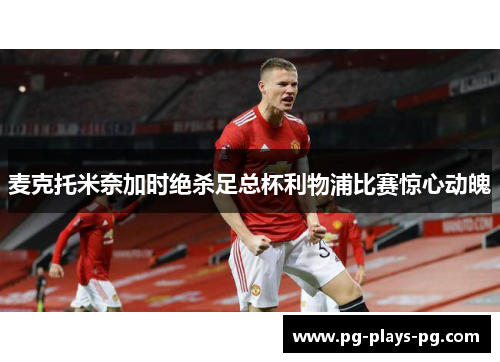 麦克托米奈加时绝杀足总杯利物浦比赛惊心动魄