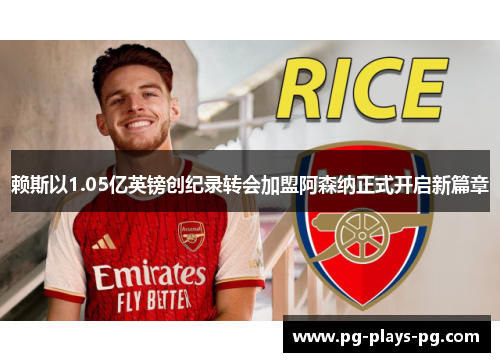 赖斯以1.05亿英镑创纪录转会加盟阿森纳正式开启新篇章