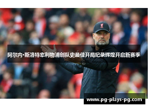 阿尔内·斯洛特率利物浦创队史最佳开局纪录辉煌开启新赛季 阿尔内·斯洛特率利物浦创队史最佳开局纪录辉煌开启新赛季