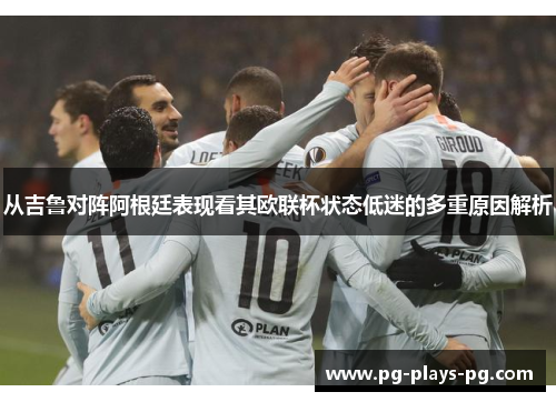 从吉鲁对阵阿根廷表现看其欧联杯状态低迷的多重原因解析