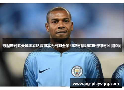 努涅斯对阵曼城国家队赛事高光时刻全景回顾与精彩解析进球与关键瞬间