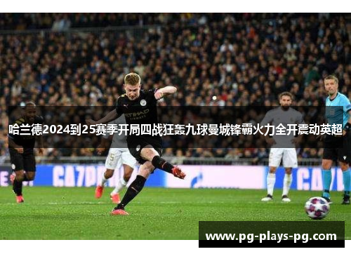 哈兰德2024到25赛季开局四战狂轰九球曼城锋霸火力全开震动英超 哈兰德2024到25赛季开局四战狂轰九球曼城锋霸火力全开震动英超