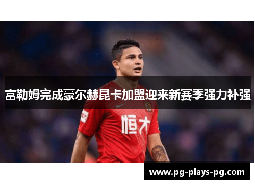 富勒姆完成豪尔赫昆卡加盟迎来新赛季强力补强