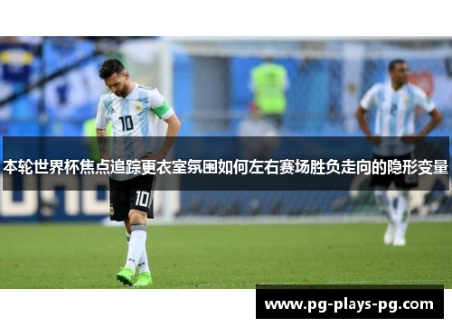 本轮世界杯焦点追踪更衣室氛围如何左右赛场胜负走向的隐形变量 本轮世界杯焦点追踪更衣室氛围如何左右赛场胜负走向的隐形变量