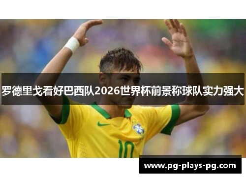 罗德里戈看好巴西队2026世界杯前景称球队实力强大