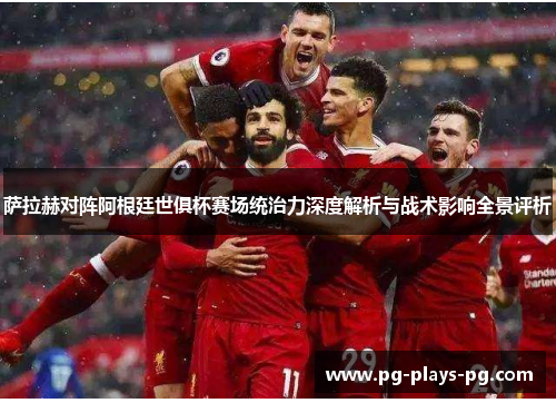 萨拉赫对阵阿根廷世俱杯赛场统治力深度解析与战术影响全景评析 萨拉赫对阵阿根廷世俱杯赛场统治力深度解析与战术影响全景评析