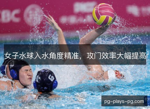 女子水球入水角度精准,攻门效率大幅提高 女子水球入水角度精准,攻门效率大幅提高